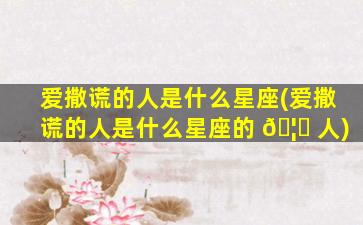 爱撒谎的人是什么星座(爱撒谎的人是什么星座的 🦉 人)